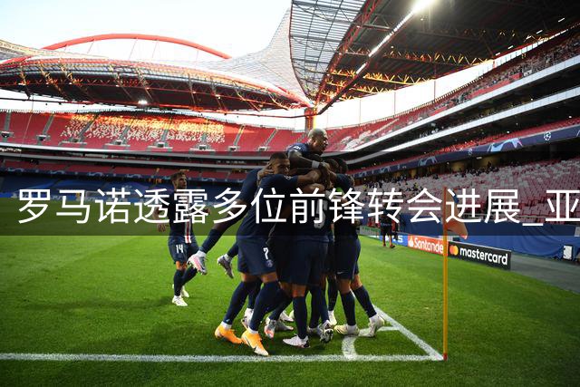 罗马诺透露多位前锋转会进展 亚伯拉罕有望加盟伊普斯维奇